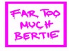 FAR TOO MUCH BERTIE